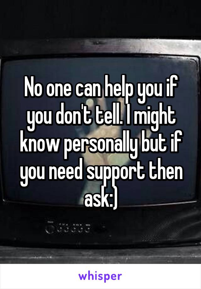 No one can help you if you don't tell. I might know personally but if you need support then ask:)
