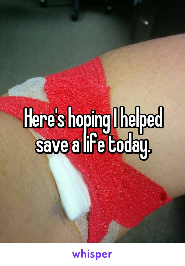 Here's hoping I helped save a life today.