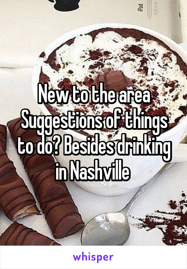 New to the area
Suggestions of things to do? Besides drinking in Nashville 