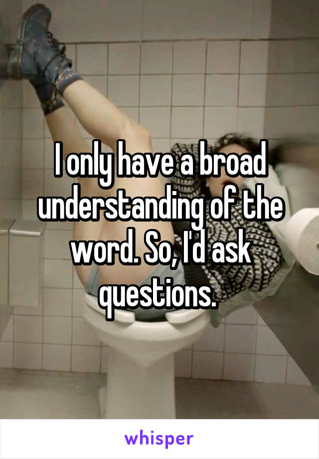 I only have a broad understanding of the word. So, I'd ask questions. 