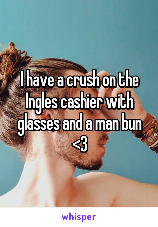 I have a crush on the Ingles cashier with glasses and a man bun <3