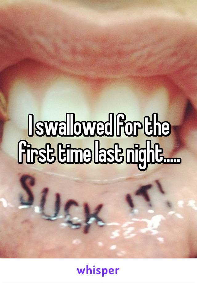 I swallowed for the first time last night.....