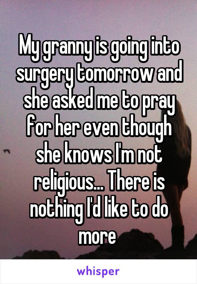 My granny is going into surgery tomorrow and she asked me to pray for her even though she knows I'm not religious... There is nothing I'd like to do more 