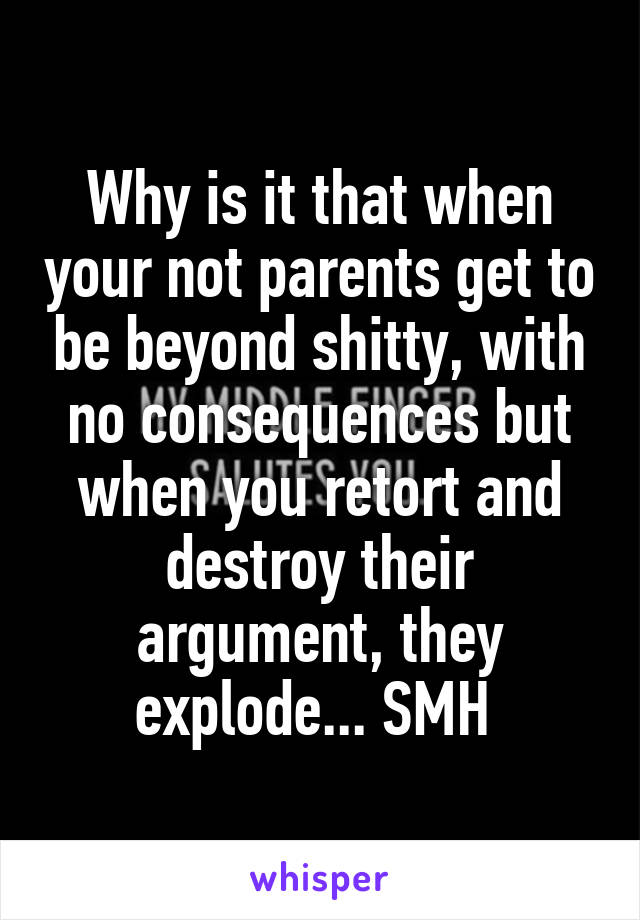 Why is it that when your not parents get to be beyond shitty, with no consequences but when you retort and destroy their argument, they explode... SMH 