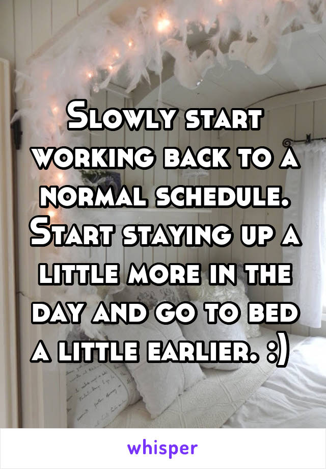 Slowly start working back to a normal schedule. Start staying up a little more in the day and go to bed a little earlier. :) 