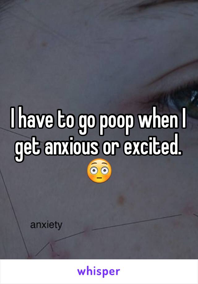 I have to go poop when I get anxious or excited. 😳
