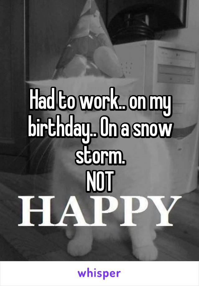 Had to work.. on my birthday.. On a snow storm.
NOT