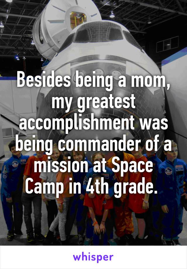 Besides being a mom, my greatest accomplishment was being commander of a mission at Space Camp in 4th grade. 