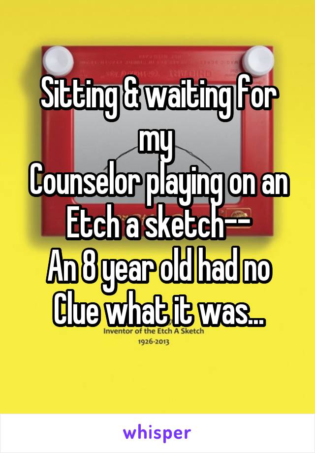 Sitting & waiting for my 
Counselor playing on an
Etch a sketch--
An 8 year old had no
Clue what it was...
