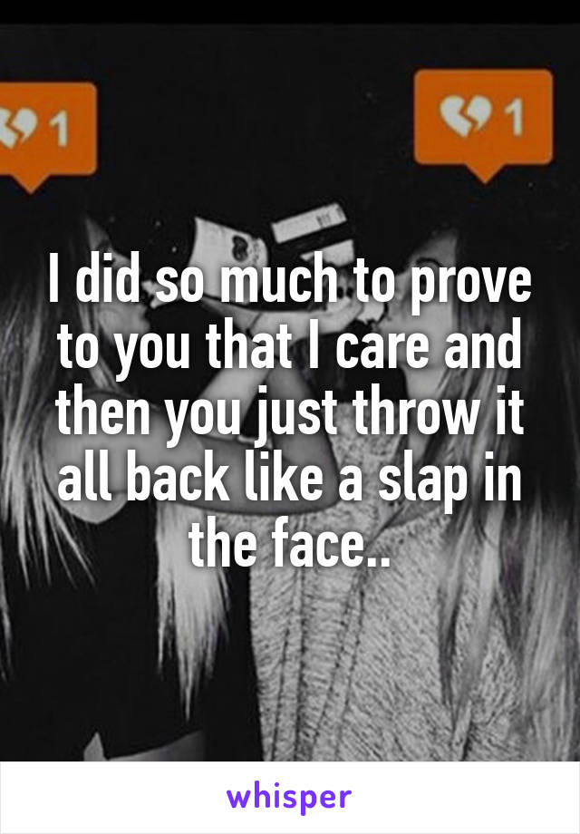 I did so much to prove to you that I care and then you just throw it all back like a slap in the face..