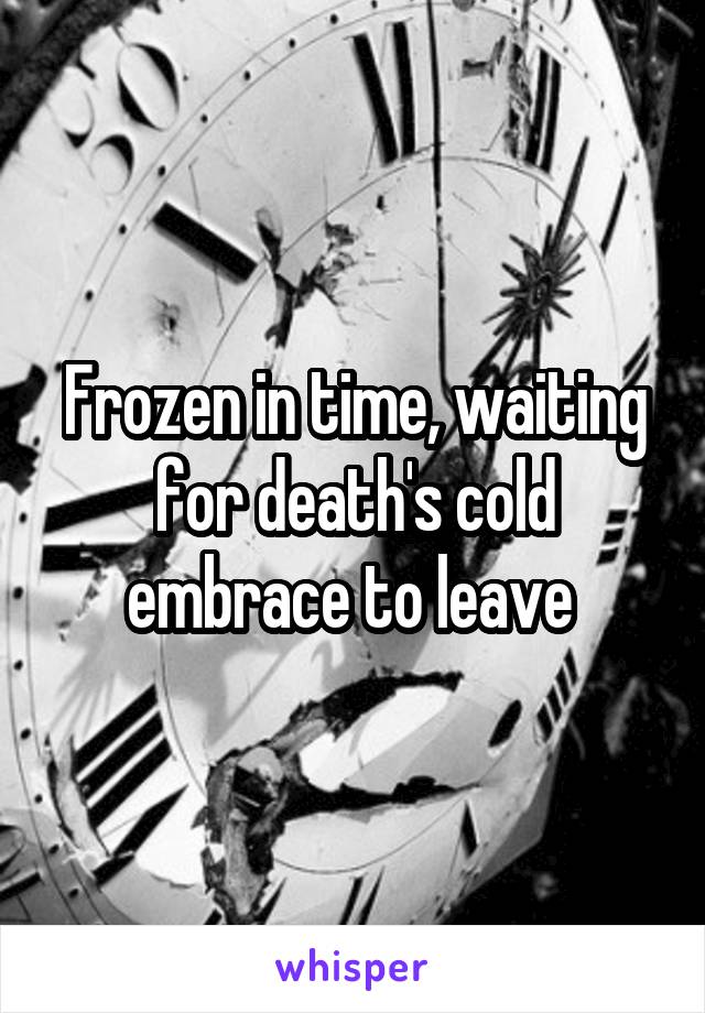 Frozen in time, waiting for death's cold embrace to leave 