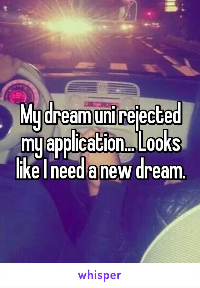 My dream uni rejected my application... Looks like I need a new dream.