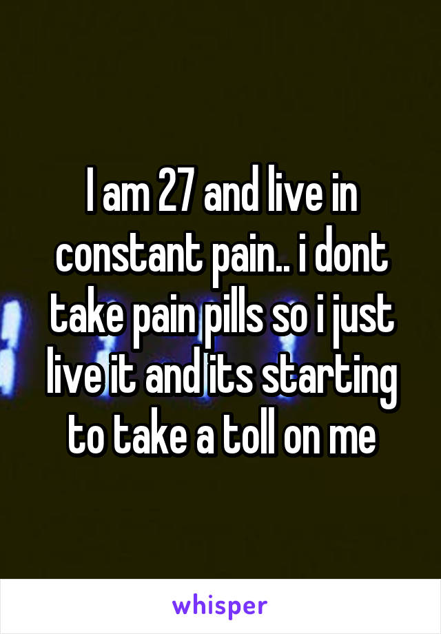 I am 27 and live in constant pain.. i dont take pain pills so i just live it and its starting to take a toll on me