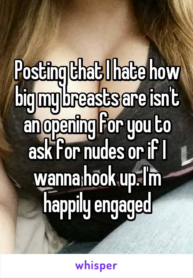 Posting that I hate how big my breasts are isn't an opening for you to ask for nudes or if I wanna hook up. I'm happily engaged