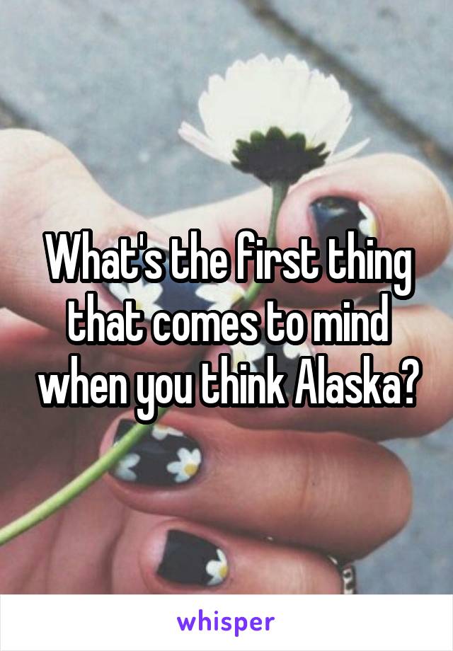 What's the first thing that comes to mind when you think Alaska?