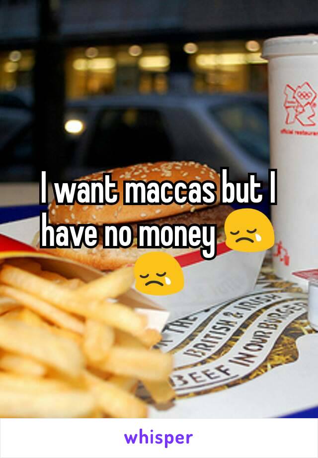 I want maccas but I have no money 😢😢