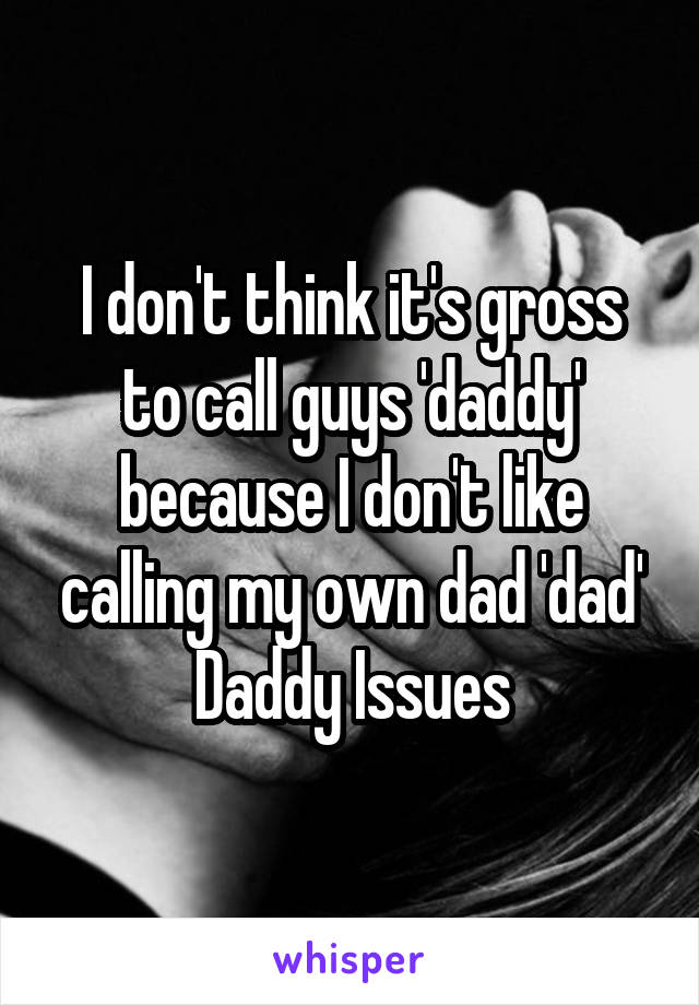 I don't think it's gross to call guys 'daddy' because I don't like calling my own dad 'dad'
Daddy Issues