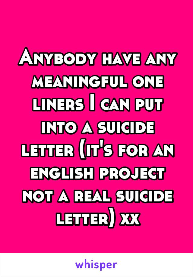 Anybody have any meaningful one liners I can put into a suicide letter (it's for an english project not a real suicide letter) xx