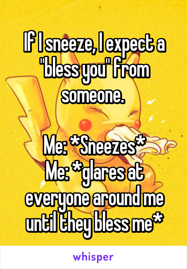 If I sneeze, I expect a "bless you" from someone. 

Me: *Sneezes*
Me: *glares at everyone around me until they bless me*