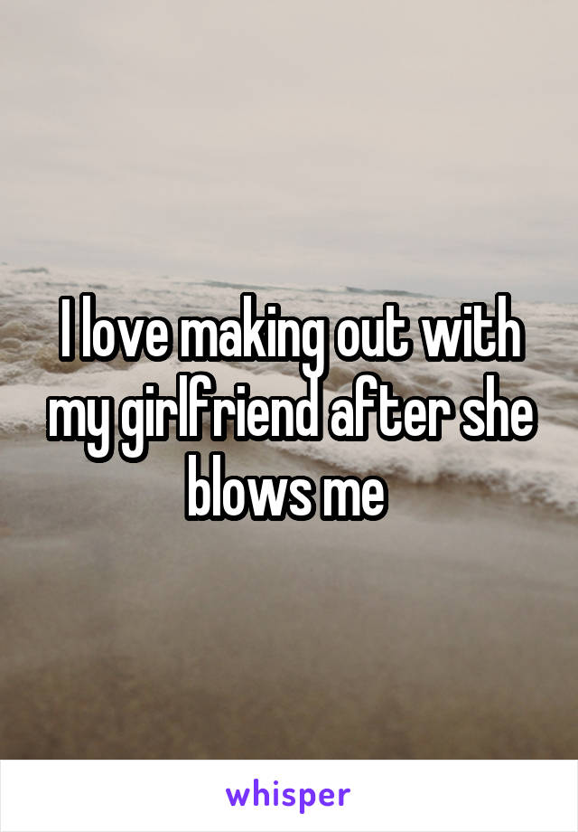 I love making out with my girlfriend after she blows me 