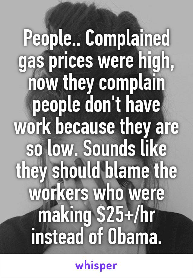 People.. Complained gas prices were high, now they complain people don't have work because they are so low. Sounds like they should blame the workers who were making $25+/hr instead of Obama.