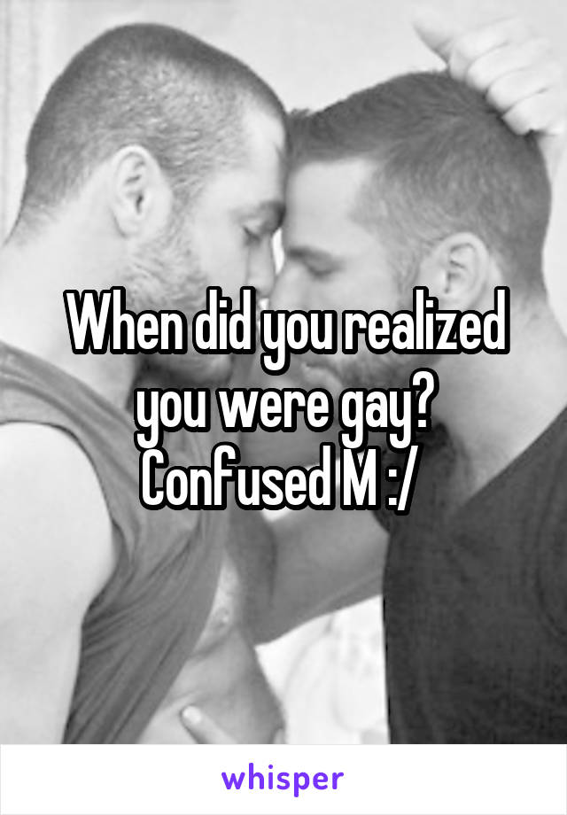 When did you realized you were gay? Confused M :/ 