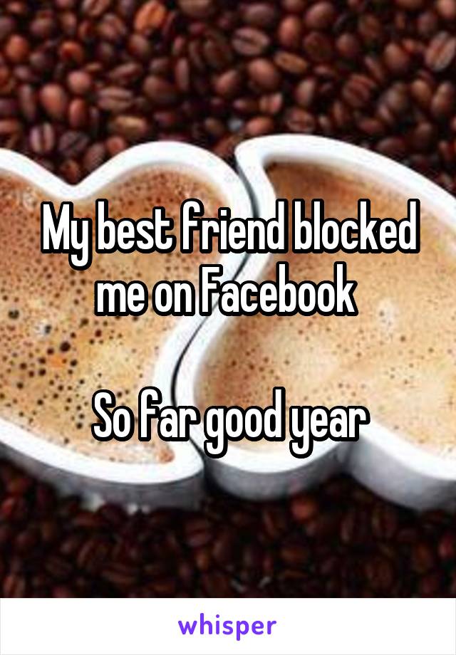 My best friend blocked me on Facebook 

So far good year