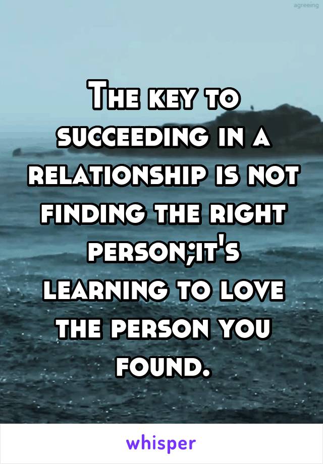 The key to succeeding in a relationship is not finding the right person;it's learning to love the person you found.