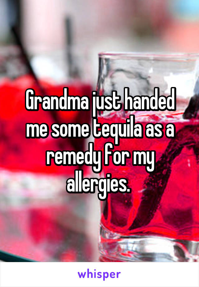 Grandma just handed me some tequila as a remedy for my allergies. 