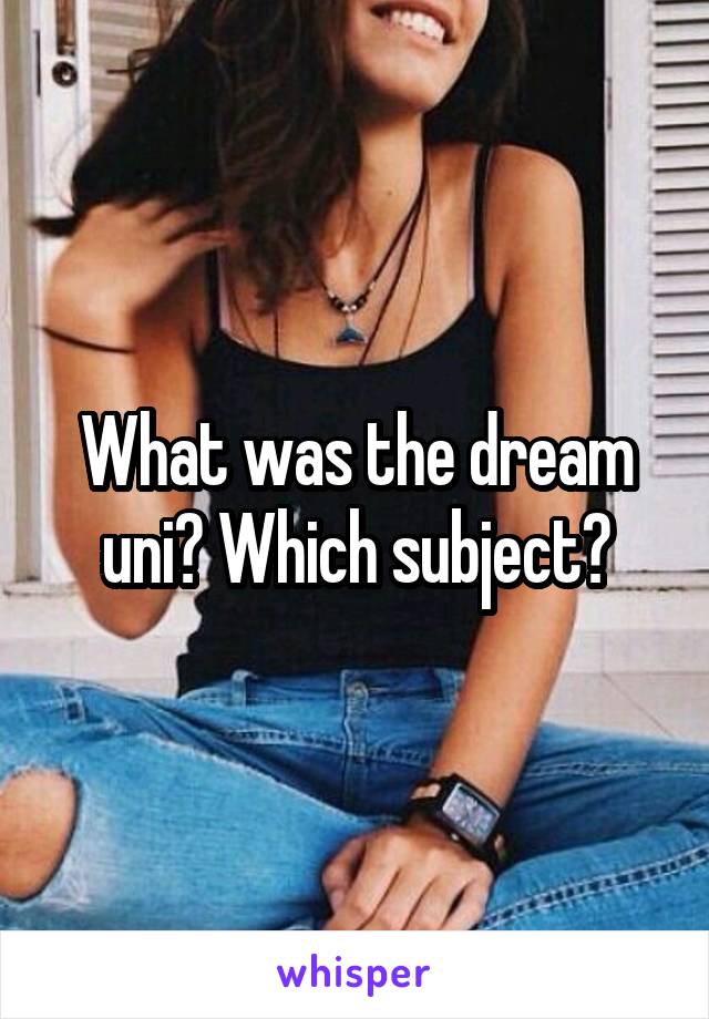 What was the dream uni? Which subject?