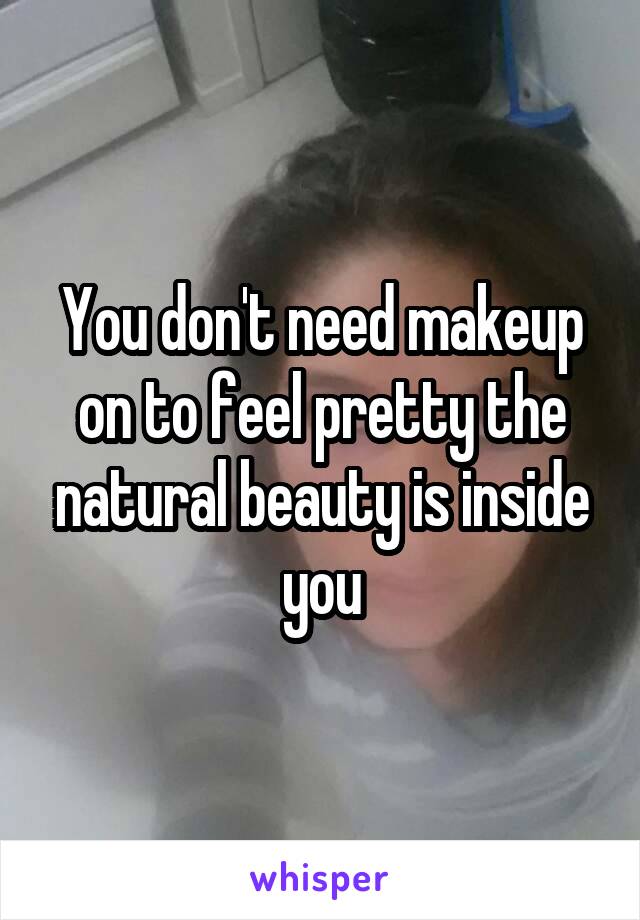 You don't need makeup on to feel pretty the natural beauty is inside you
