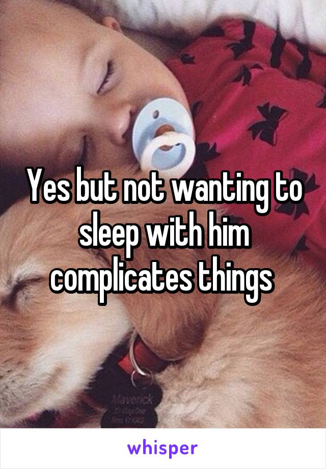 Yes but not wanting to sleep with him complicates things 