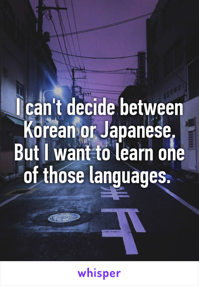 I can't decide between Korean or Japanese. But I want to learn one of those languages. 