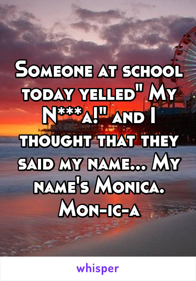 Someone at school today yelled" My N***a!" and I thought that they said my name... My name's Monica.
Mon-ic-a