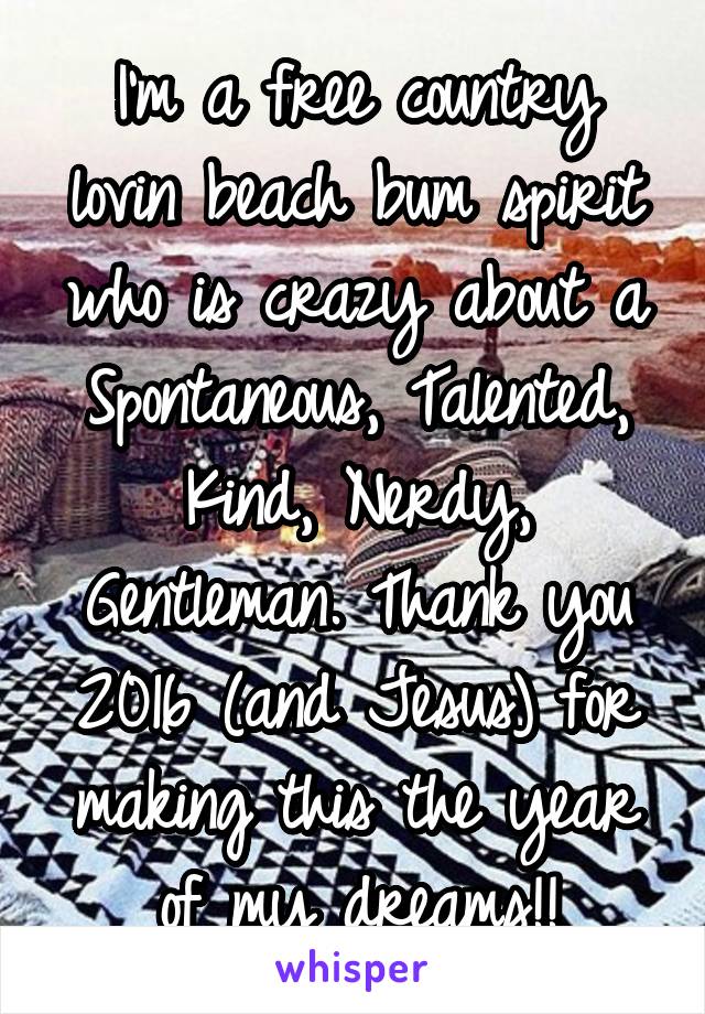 I'm a free country lovin beach bum spirit who is crazy about a Spontaneous, Talented, Kind, Nerdy, Gentleman. Thank you 2016 (and Jesus) for making this the year of my dreams!!