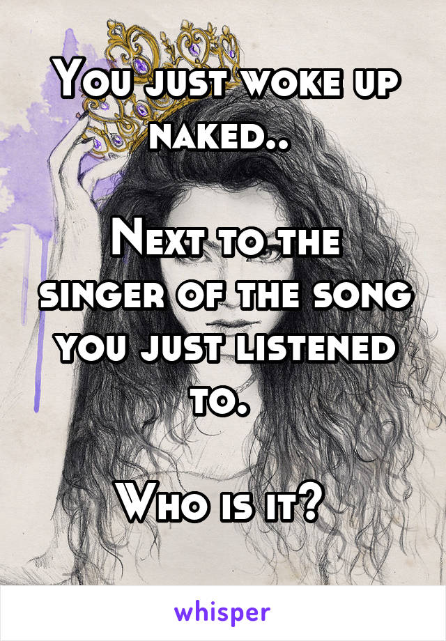 You just woke up naked.. 

Next to the singer of the song you just listened to. 

Who is it? 
