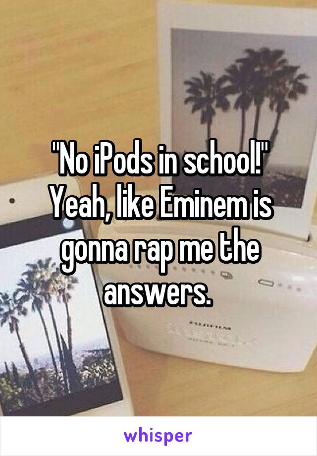 "No iPods in school!"
Yeah, like Eminem is gonna rap me the answers. 