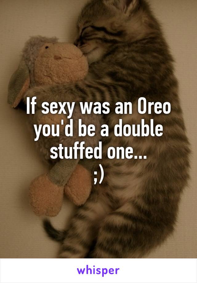 If sexy was an Oreo you'd be a double stuffed one...
;)