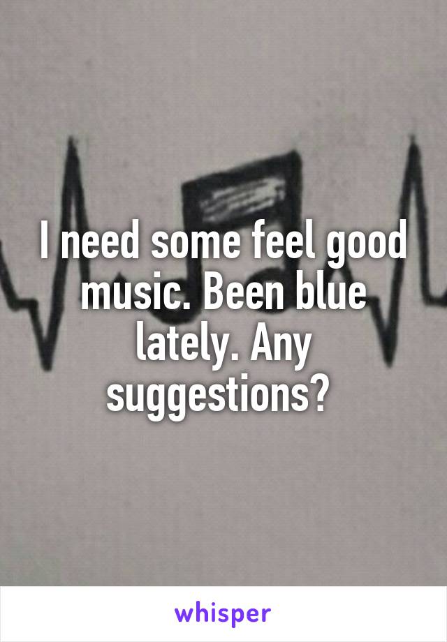 I need some feel good music. Been blue lately. Any suggestions? 