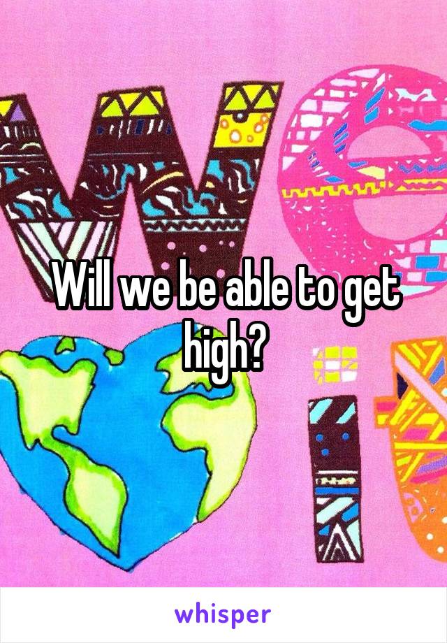 Will we be able to get high?
