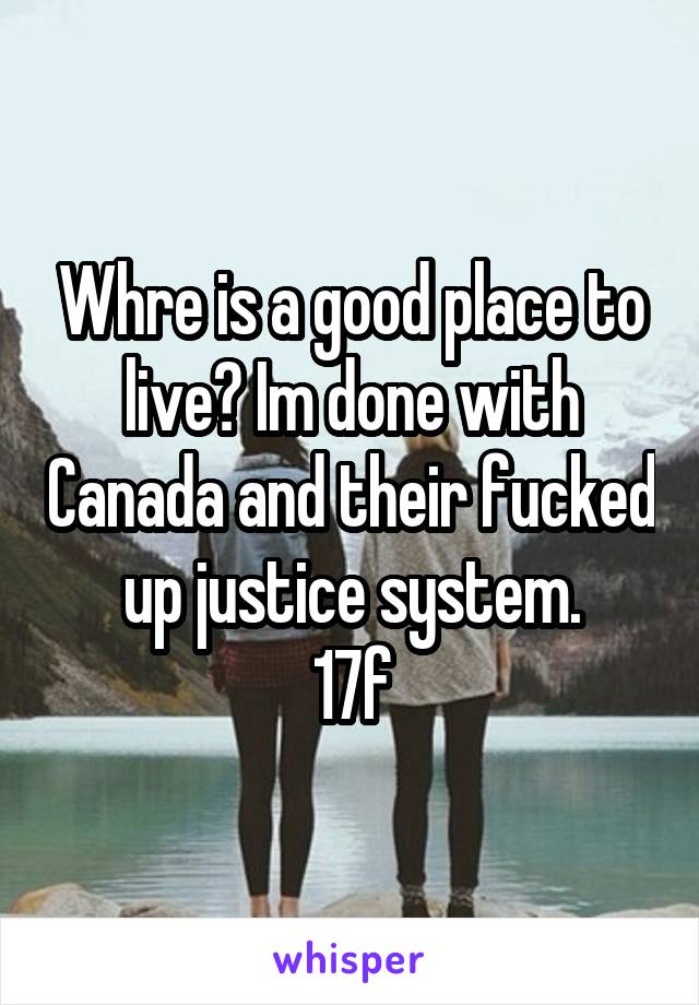 Whre is a good place to live? Im done with Canada and their fucked up justice system.
17f