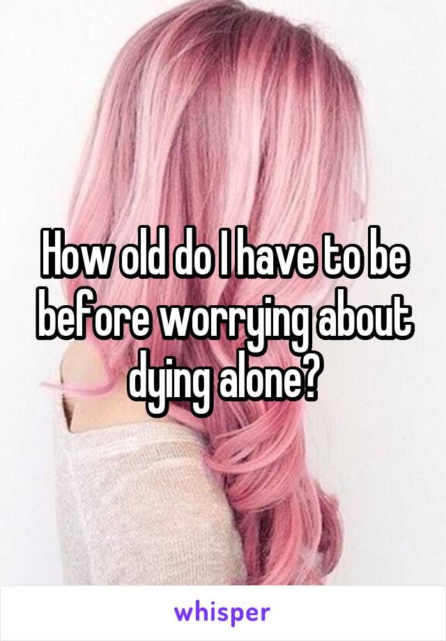 How old do I have to be before worrying about dying alone?