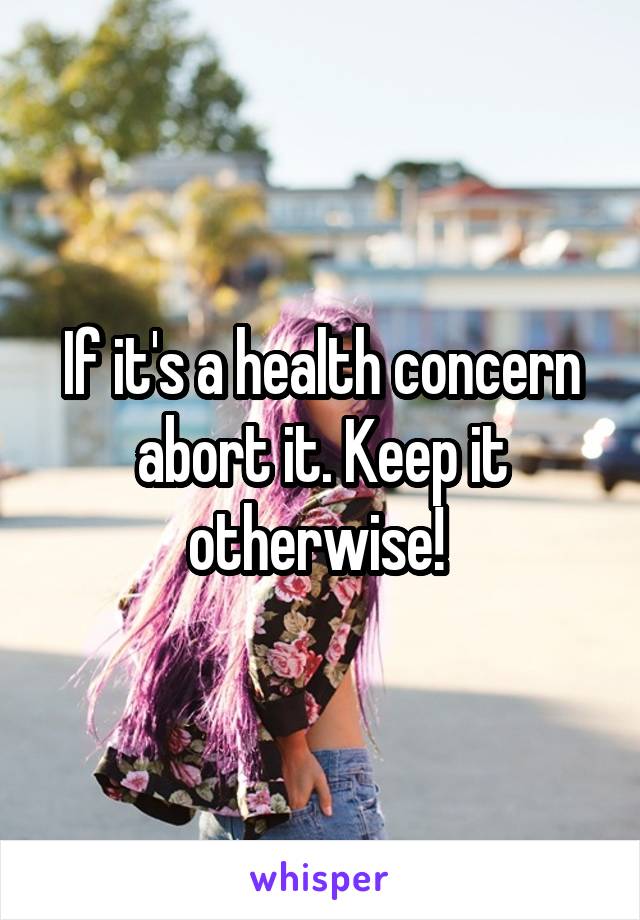 If it's a health concern abort it. Keep it otherwise! 