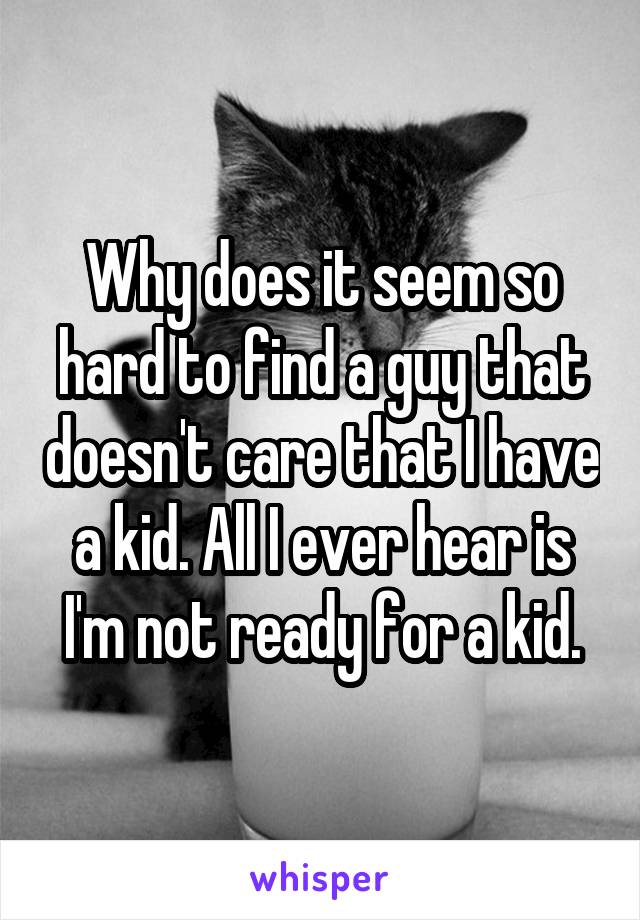 Why does it seem so hard to find a guy that doesn't care that I have a kid. All I ever hear is I'm not ready for a kid.