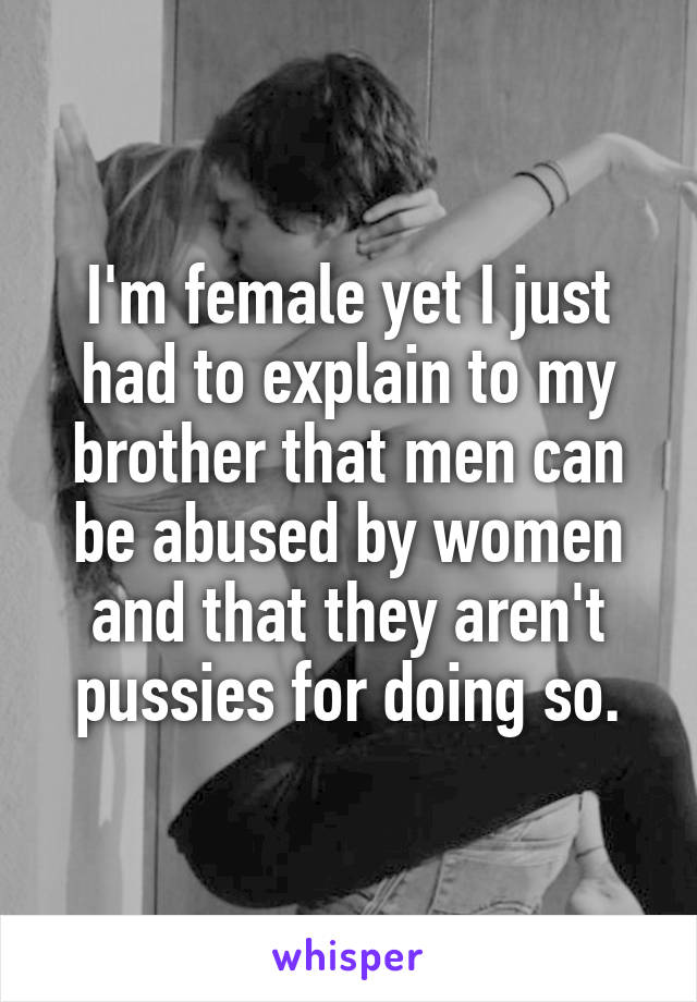I'm female yet I just had to explain to my brother that men can be abused by women and that they aren't pussies for doing so.