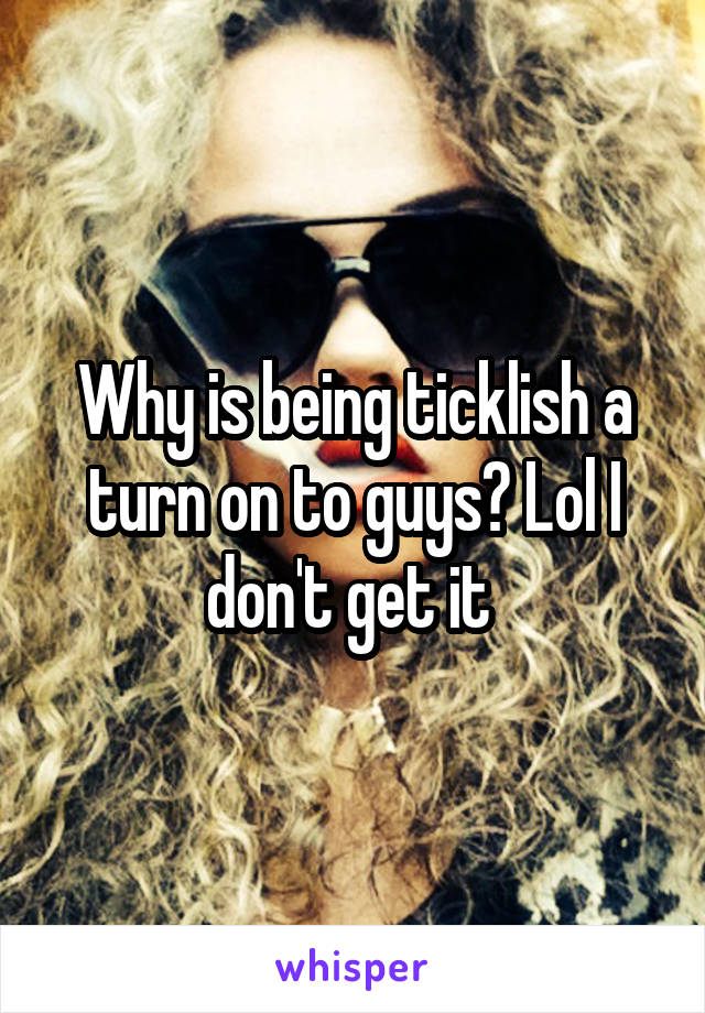 Why is being ticklish a turn on to guys? Lol I don't get it 