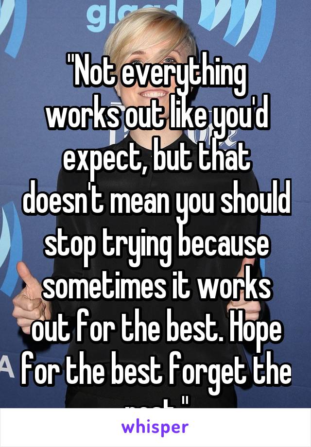 
"Not everything works out like you'd expect, but that doesn't mean you should stop trying because sometimes it works out for the best. Hope for the best forget the rest."