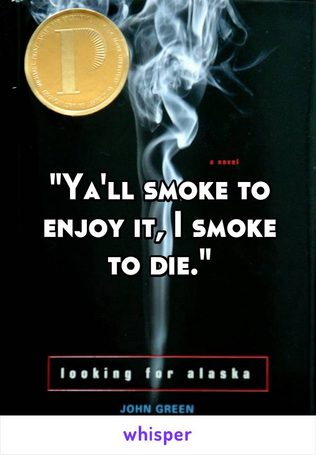 "Ya'll smoke to enjoy it, I smoke to die."