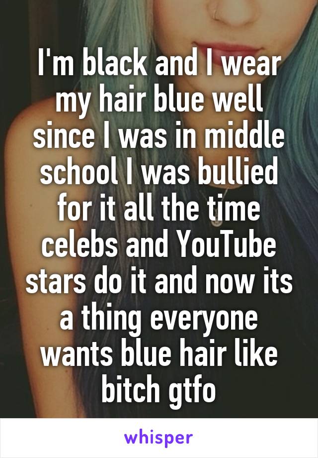 I'm black and I wear my hair blue well since I was in middle school I was bullied for it all the time celebs and YouTube stars do it and now its a thing everyone wants blue hair like bitch gtfo