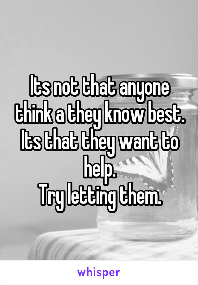 Its not that anyone think a they know best. Its that they want to help.
Try letting them.